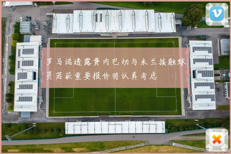 罗马诺透露费内巴切与米兰接触球员若获重要报价将认真考虑