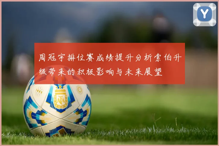 周冠宇排位赛成绩提升分析索伯升级带来的积极影响与未来展望