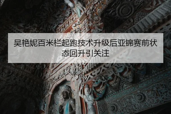 吴艳妮百米栏起跑技术升级后亚锦赛前状态回升引关注