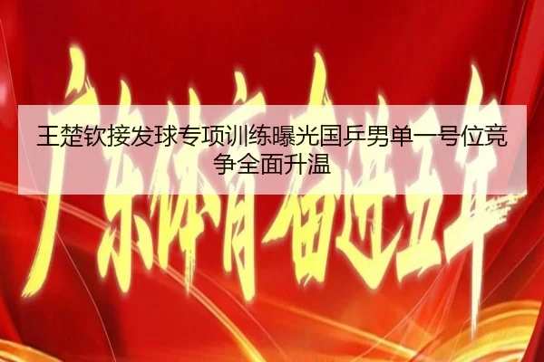 王楚钦接发球专项训练曝光国乒男单一号位竞争全面升温